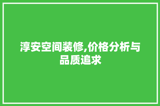 淳安空间装修,价格分析与品质追求 建筑设计