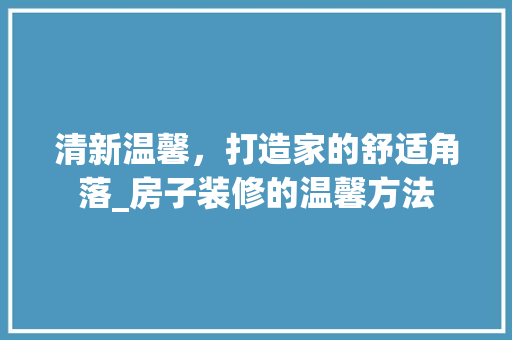 清新温馨，打造家的舒适角落_房子装修的温馨方法 知识问答