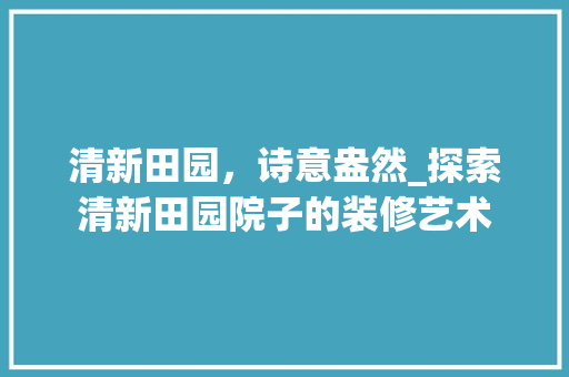 清新田园，诗意盎然_探索清新田园院子的装修艺术