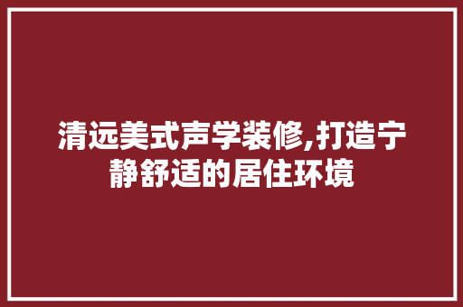 清远美式声学装修,打造宁静舒适的居住环境 施工技术