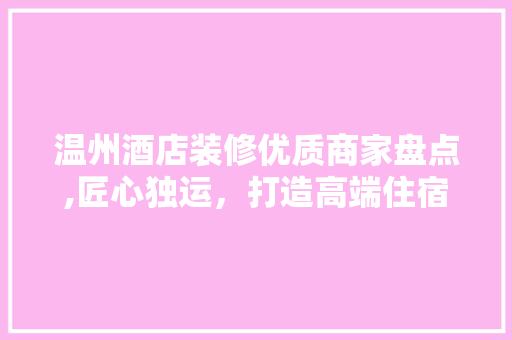温州酒店装修优质商家盘点,匠心独运，打造高端住宿体验