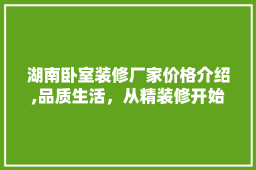 湖南卧室装修厂家价格介绍,品质生活，从精装修开始 施工技术