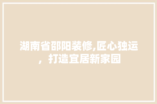 湖南省邵阳装修,匠心独运，打造宜居新家园 施工工艺