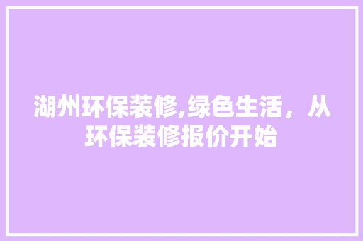 湖州环保装修,绿色生活，从环保装修报价开始 知识问答