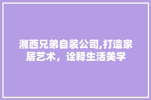 湘西兄弟自装公司,打造家居艺术，诠释生活美学 常用建材