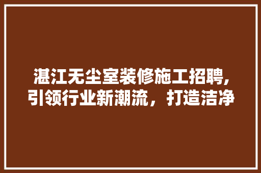 湛江无尘室装修施工招聘,引领行业新潮流，打造洁净空间专家 常见问题