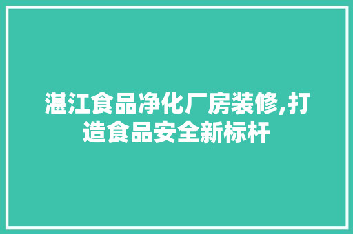 湛江食品净化厂房装修,打造食品安全新标杆 施工技术
