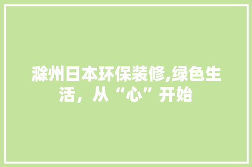 滁州日本环保装修,绿色生活，从“心”开始 住宅建筑设计