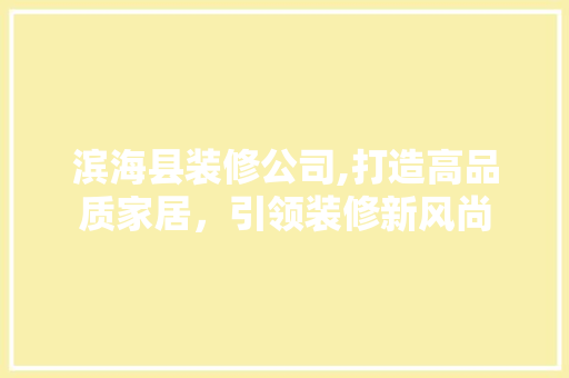 滨海县装修公司,打造高品质家居，引领装修新风尚 建筑设计