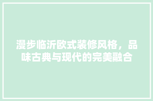漫步临沂欧式装修风格，品味古典与现代的完美融合 施工管理