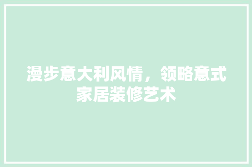 漫步意大利风情，领略意式家居装修艺术 施工管理