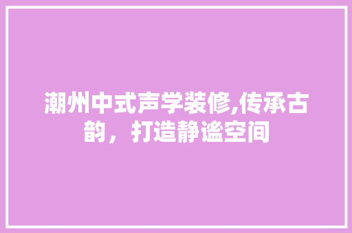 潮州中式声学装修,传承古韵，打造静谧空间 设计原则