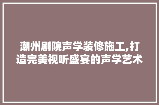 潮州剧院声学装修施工,打造完美视听盛宴的声学艺术之旅 材料设备