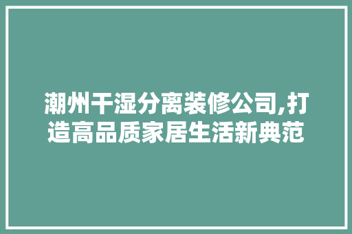 潮州干湿分离装修公司,打造高品质家居生活新典范 生态建筑设计