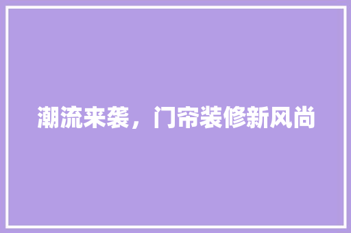 潮流来袭，门帘装修新风尚 施工工艺