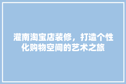 灌南淘宝店装修，打造个性化购物空间的艺术之旅 知识问答