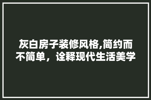 灰白房子装修风格,简约而不简单，诠释现代生活美学 设计原则