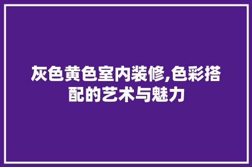 灰色黄色室内装修,色彩搭配的艺术与魅力 常用设备