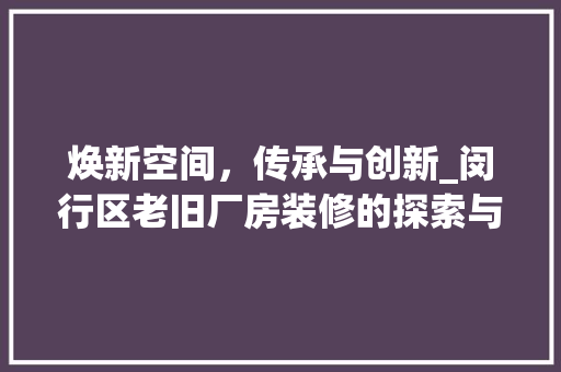 焕新空间，传承与创新_闵行区老旧厂房装修的探索与方法 施工管理