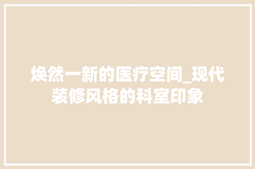 焕然一新的医疗空间_现代装修风格的科室印象 住宅建筑设计