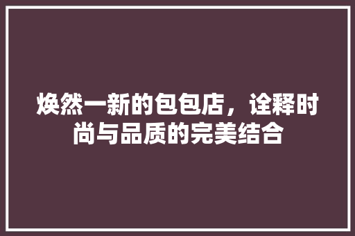 焕然一新的包包店，诠释时尚与品质的完美结合 知识问答