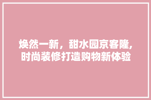 焕然一新，甜水园京客隆,时尚装修打造购物新体验 建筑法规