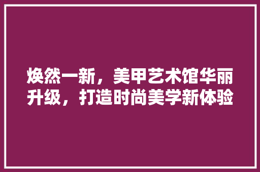 焕然一新，美甲艺术馆华丽升级，打造时尚美学新体验！ 新型材料