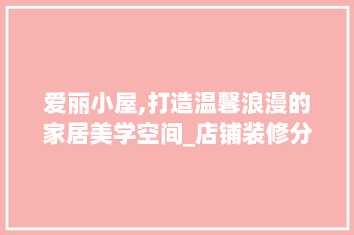 爱丽小屋,打造温馨浪漫的家居美学空间_店铺装修分析 设计原则