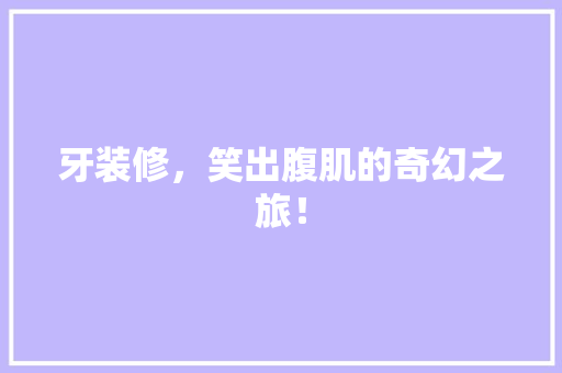 牙装修，笑出腹肌的奇幻之旅！ 知识问答