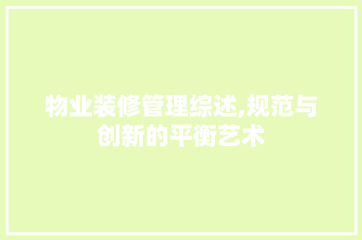 物业装修管理综述,规范与创新的平衡艺术 施工技术