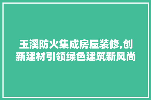 玉溪防火集成房屋装修,创新建材引领绿色建筑新风尚 材料设备
