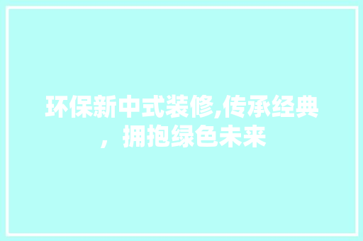 环保新中式装修,传承经典，拥抱绿色未来 新型材料