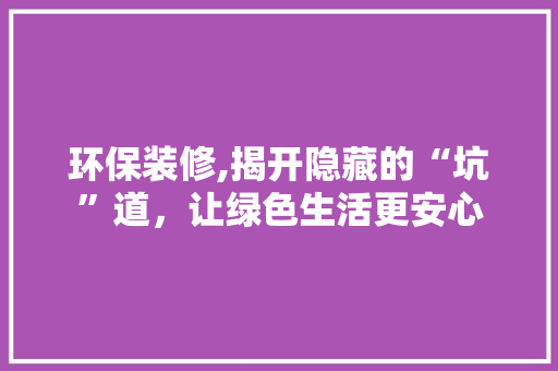 环保装修,揭开隐藏的“坑”道，让绿色生活更安心 施工管理