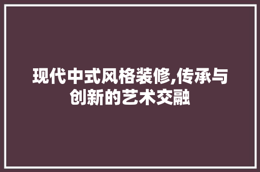 现代中式风格装修,传承与创新的艺术交融 建筑法规