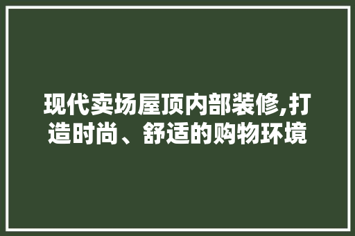 现代卖场屋顶内部装修,打造时尚、舒适的购物环境 建筑设计