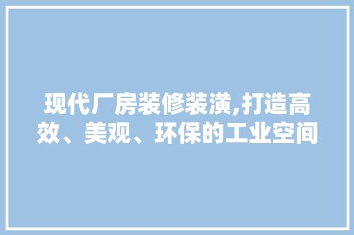 现代厂房装修装潢,打造高效、美观、环保的工业空间 建筑法规
