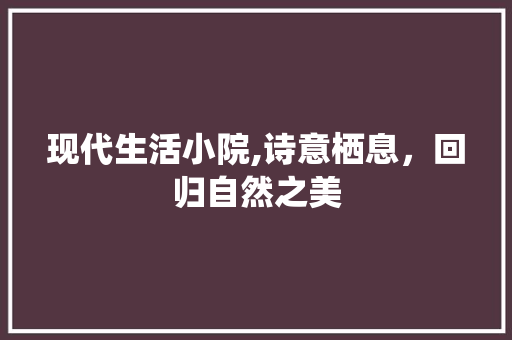现代生活小院,诗意栖息，回归自然之美 常见问题
