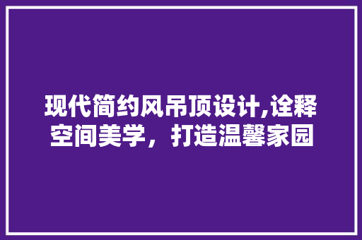 现代简约风吊顶设计,诠释空间美学，打造温馨家园 常用建材