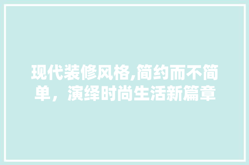 现代装修风格,简约而不简单，演绎时尚生活新篇章 住宅建筑设计