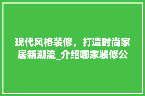 现代风格装修，打造时尚家居新潮流_介绍哪家装修公司更胜一筹 常用建材