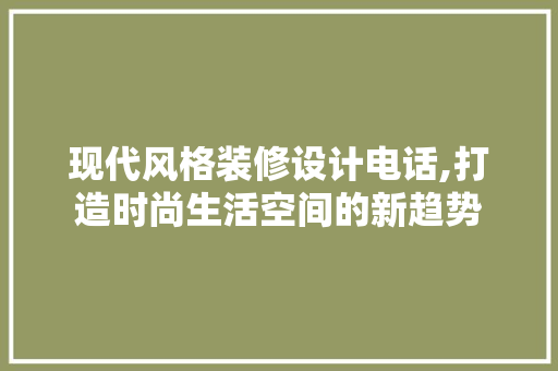现代风格装修设计电话,打造时尚生活空间的新趋势 常见问题