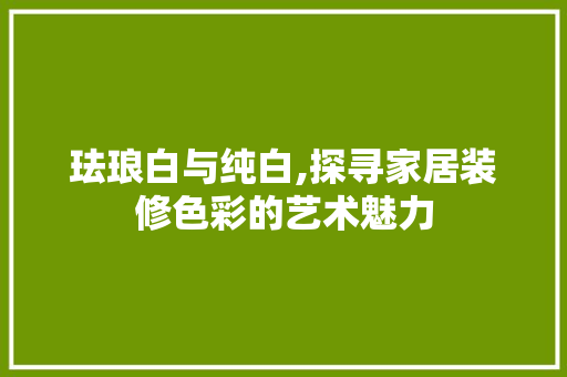 珐琅白与纯白,探寻家居装修色彩的艺术魅力 建筑法规