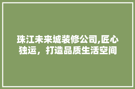 珠江未来城装修公司,匠心独运，打造品质生活空间 建筑法规