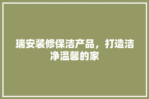 瑞安装修保洁产品，打造洁净温馨的家 生态建筑设计