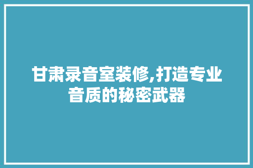 甘肃录音室装修,打造专业音质的秘密武器 生态建筑设计