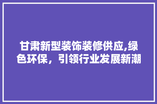 甘肃新型装饰装修供应,绿色环保，引领行业发展新潮流 常用设备