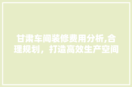 甘肃车间装修费用分析,合理规划，打造高效生产空间 常用设备