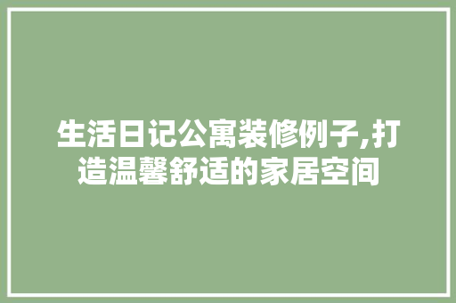 生活日记公寓装修例子,打造温馨舒适的家居空间 施工管理