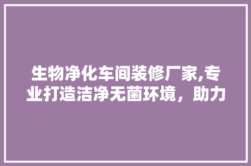 生物净化车间装修厂家,专业打造洁净无菌环境，助力生命科学事业发展 常见问题
