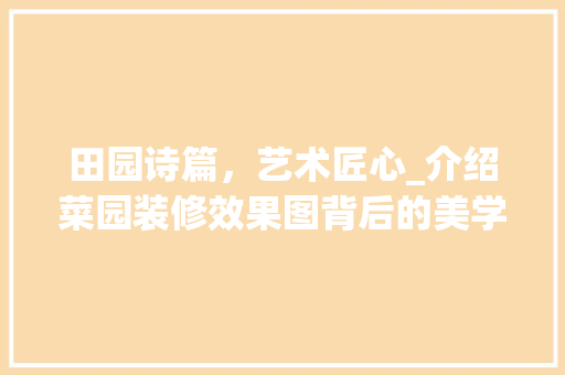田园诗篇，艺术匠心_介绍菜园装修效果图背后的美学密码 工艺流程